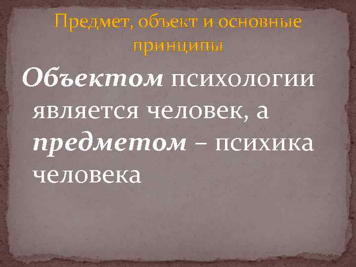 Предмет, объект и основные принципы Объектом психологии является человек, а предметом – психика человека