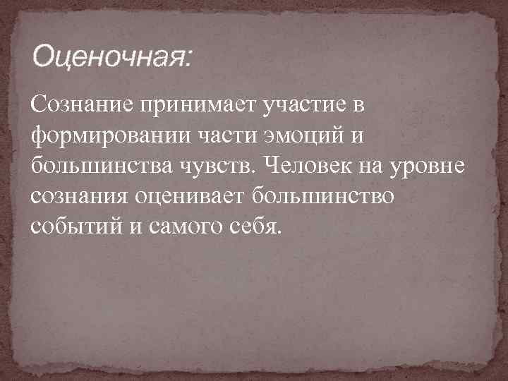 Оценочная: Сознание принимает участие в формировании части эмоций и большинства чувств. Человек на уровне