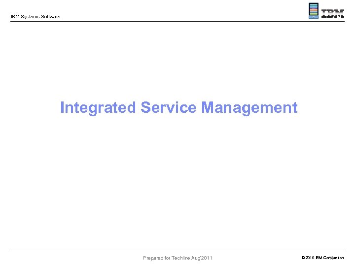 IBM Systems Software Integrated Service Management Prepared for Techline Aug'2011 © 2010 IBM Corporation