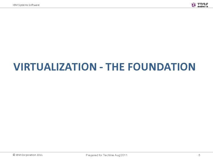 IBM Systems Software VIRTUALIZATION - THE FOUNDATION © IBM Corporation 2011 Prepared for Techline
