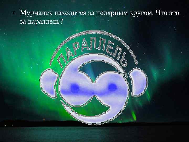  Мурманск находится за полярным кругом. Что это за параллель? 
