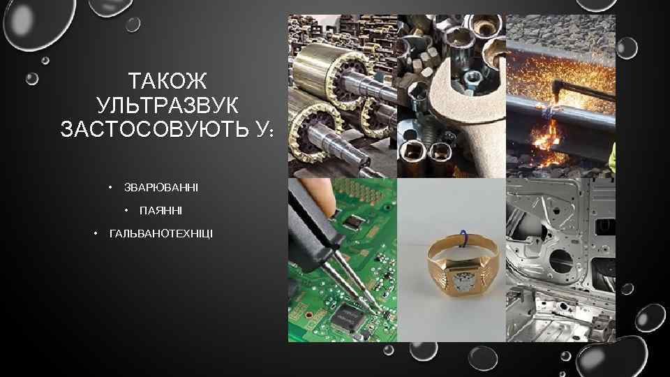 ТАКОЖ УЛЬТРАЗВУК ЗАСТОСОВУЮТЬ У: • ЗВАРЮВАННІ • ПАЯННІ • ГАЛЬВАНОТЕХНІЦІ 