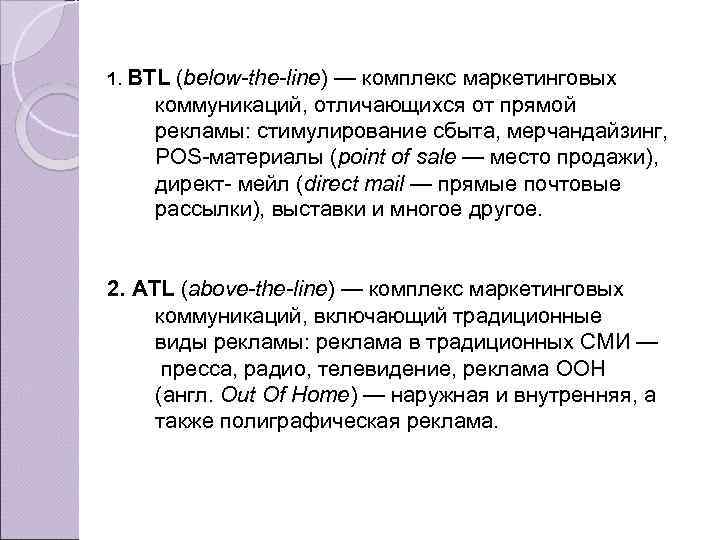 1. BTL (below-the-line) — комплекс маркетинговых коммуникаций, отличающихся от прямой рекламы: стимулирование сбыта, мерчандайзинг,