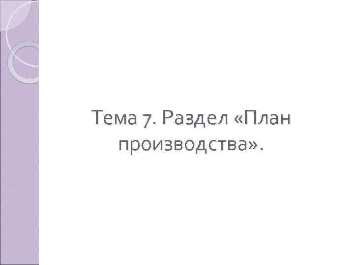 Тема 7. Раздел «План производства» . 