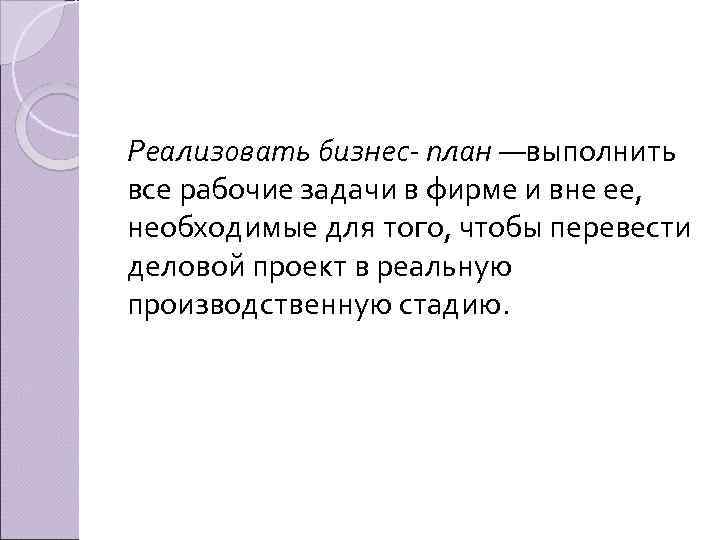 Реализовать бизнес план —выполнить все рабочие задачи в фирме и вне ее, необходимые для