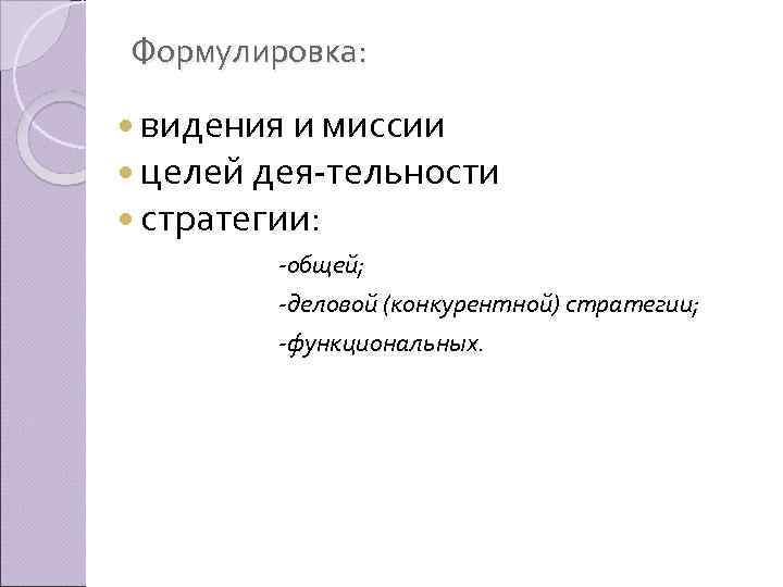 Формулировка: видения и миссии целей дея тельности стратегии: общей; деловой (конкурентной) стратегии; функциональных. 