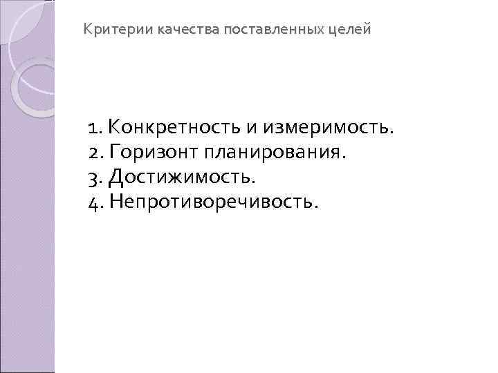 Критерии качества поставленных целей 1. Конкретность и измеримость. 2. Горизонт планирования. 3. Достижимость. 4.