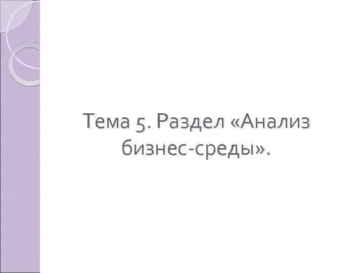 Тема 5. Раздел «Анализ бизнес среды» . 