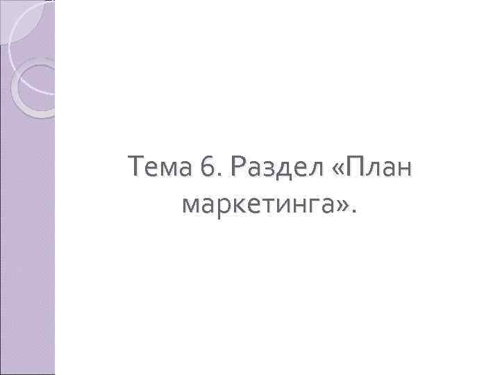 Тема 6. Раздел «План маркетинга» . 