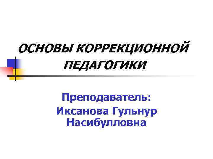 ОСНОВЫ КОРРЕКЦИОННОЙ ПЕДАГОГИКИ Преподаватель: Иксанова Гульнур Насибулловна 