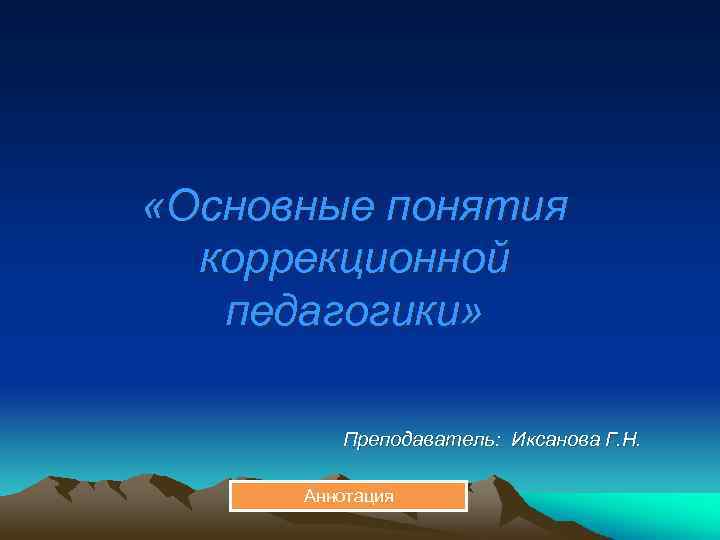  «Основные понятия коррекционной педагогики» Преподаватель: Иксанова Г. Н. Аннотация 