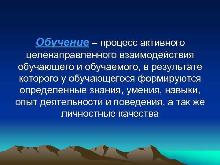 Обучение – процесс активного целенаправленного взаимодействия обучающего и обучаемого, в результате которого у обучающегося