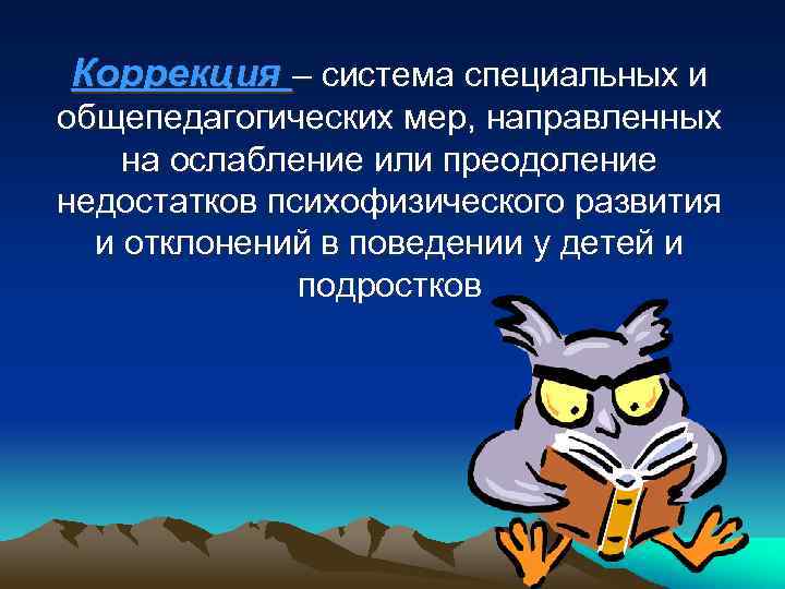 Коррекция – система специальных и общепедагогических мер, направленных на ослабление или преодоление недостатков психофизического