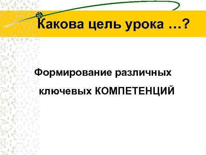 Какова цель урока …? Формирование различных ключевых КОМПЕТЕНЦИЙ 