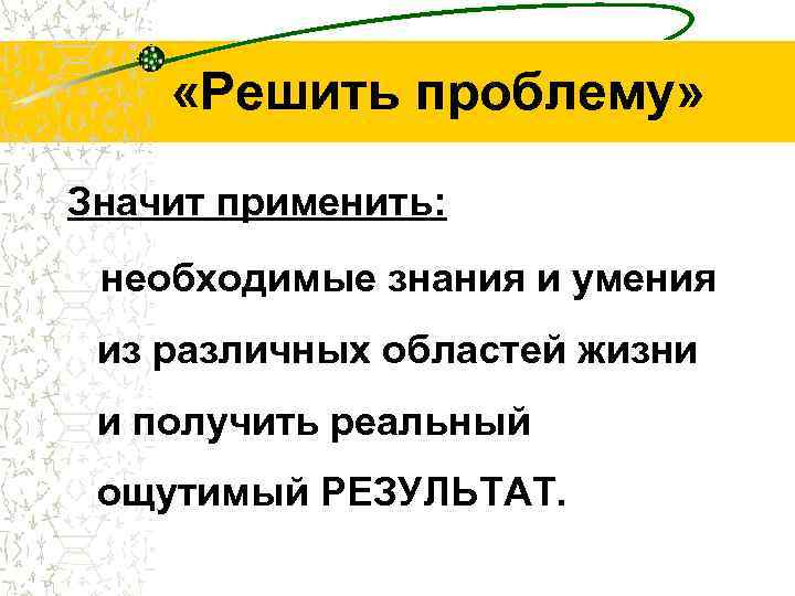  «Решить проблему» Значит применить: необходимые знания и умения из различных областей жизни и