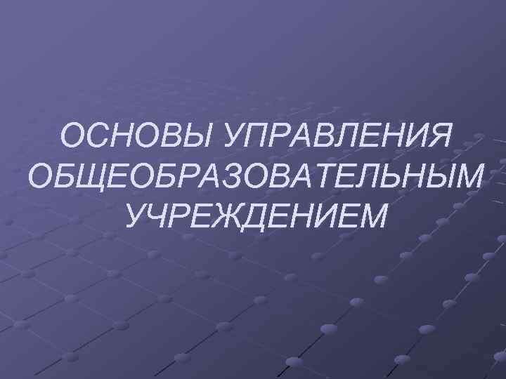 ОСНОВЫ УПРАВЛЕНИЯ ОБЩЕОБРАЗОВАТЕЛЬНЫМ УЧРЕЖДЕНИЕМ 