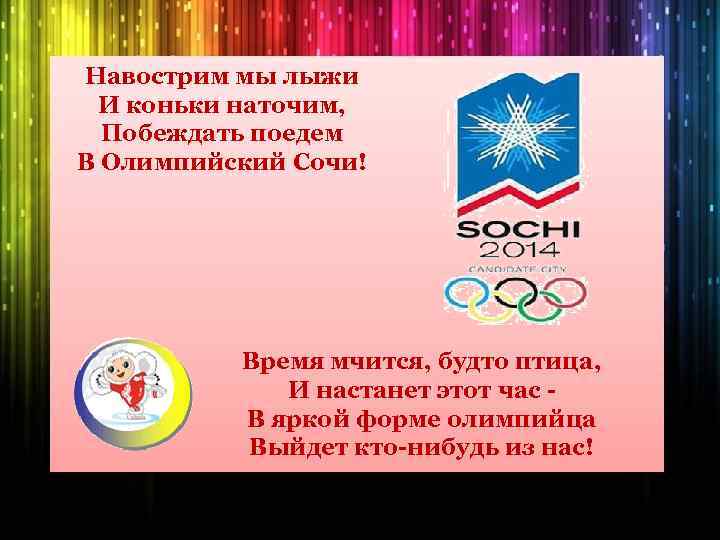 Навострим мы лыжи И коньки наточим, Побеждать поедем В Олимпийский Сочи! Время мчится, будто