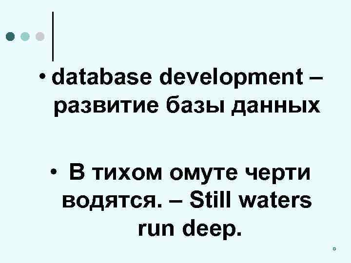  • database development – развитие базы данных • В тихом омуте черти водятся.