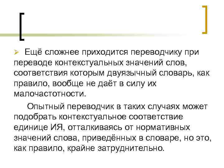 Ещё сложнее приходится переводчику при переводе контекстуальных значений слов, соответствия которым двуязычный словарь, как