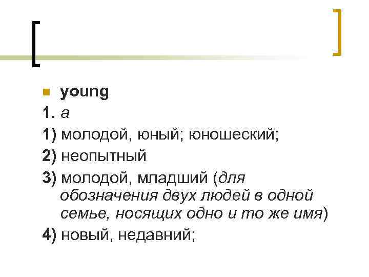 young 1. a 1) молодой, юный; юношеский; 2) неопытный 3) молодой, младший (для обозначения