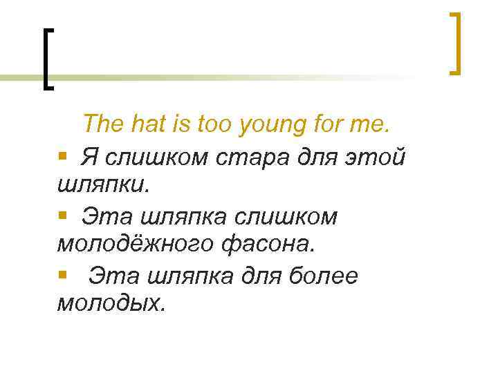 The hat is too young for me. § Я слишком стара для этой шляпки.