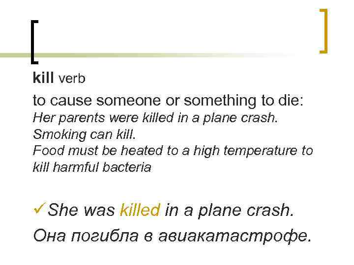 kill verb to cause someone or something to die: Her parents were killed in