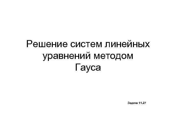 Решение систем линейных уравнений методом Гауса Задача 11. 27 