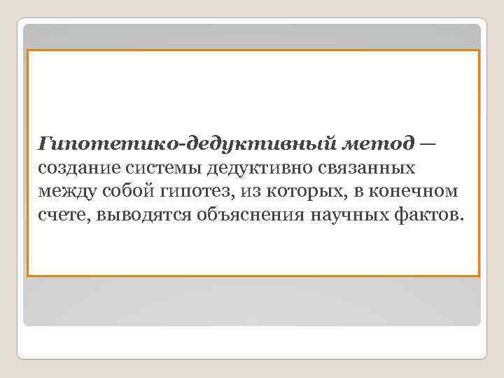Гипотетико-дедуктивный метод — создание системы дедуктивно связанных между собой гипотез, из которых, в конечном