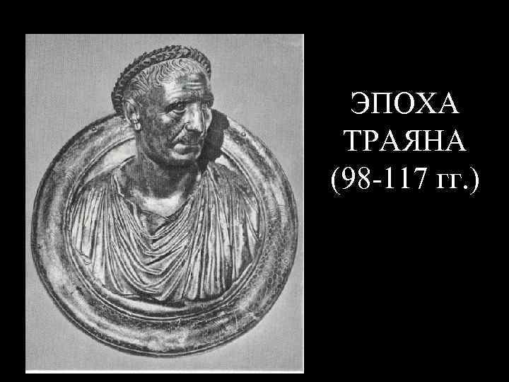 ЭПОХА ТРАЯНА (98 -117 гг. ) 