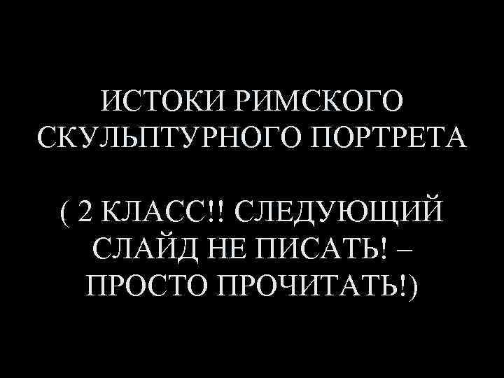 ИСТОКИ РИМСКОГО СКУЛЬПТУРНОГО ПОРТРЕТА ( 2 КЛАСС!! СЛЕДУЮЩИЙ СЛАЙД НЕ ПИСАТЬ! – ПРОСТО ПРОЧИТАТЬ!)