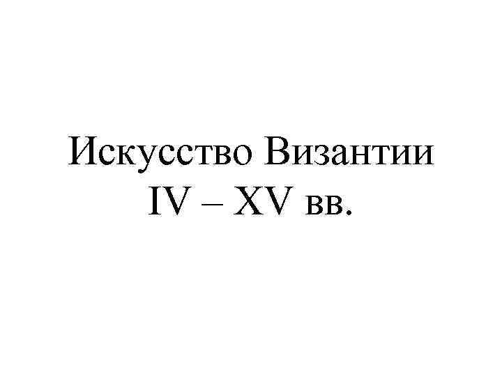 Искусство Византии IV – XV вв. 