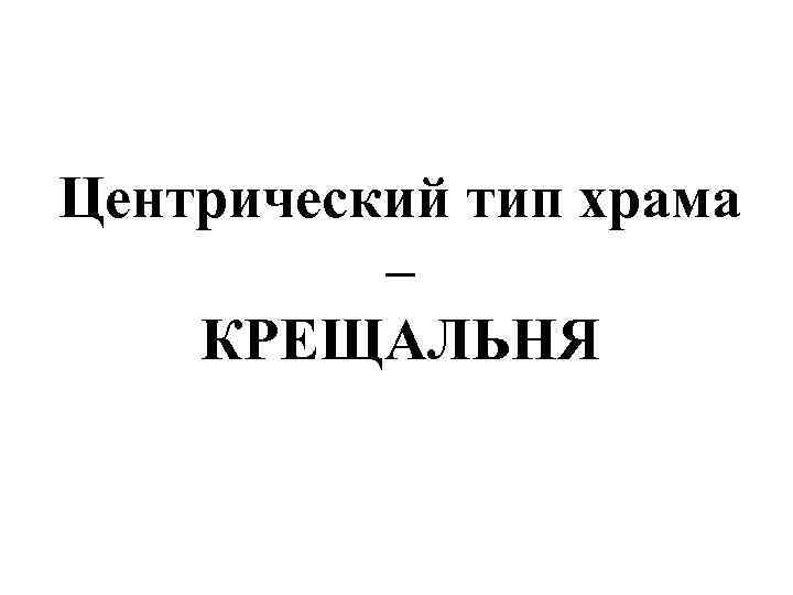 Центрический тип храма – КРЕЩАЛЬНЯ 