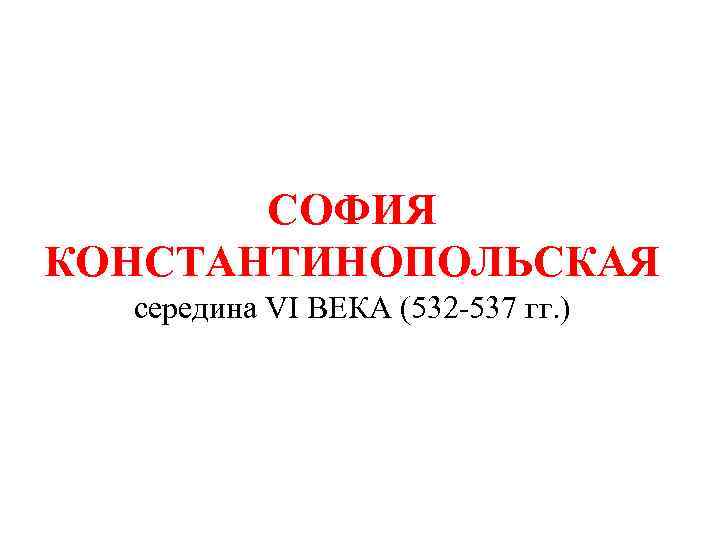 СОФИЯ КОНСТАНТИНОПОЛЬСКАЯ середина VI ВЕКА (532 -537 гг. ) 