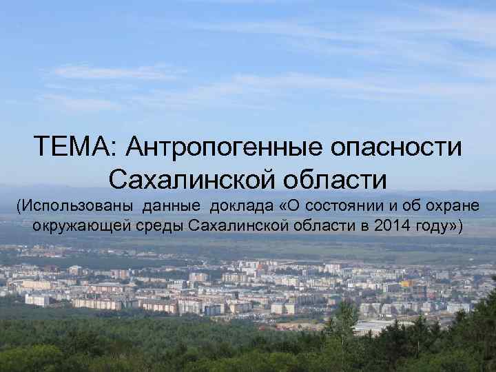 ТЕМА: Антропогенные опасности Сахалинской области (Использованы данные доклада «О состоянии и об охране окружающей