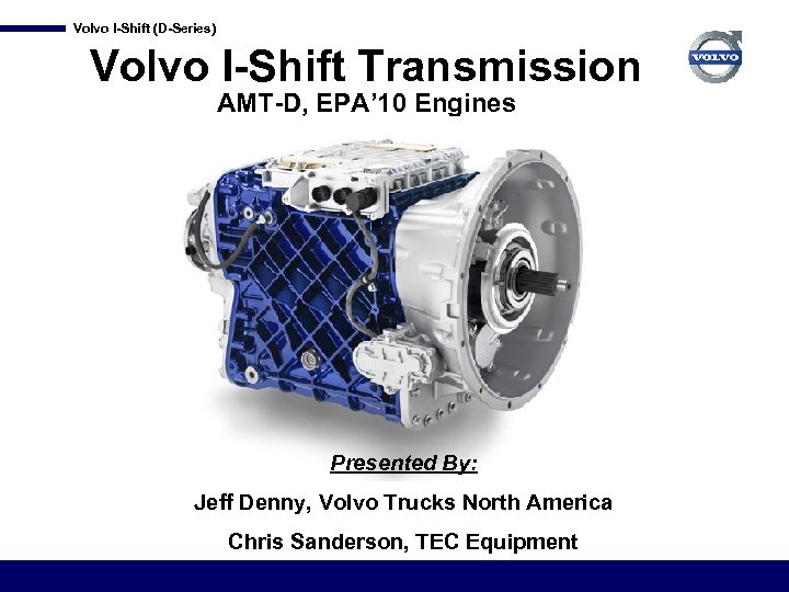 Volvo I-Shift (D-Series) Volvo I-Shift Transmission AMT-D, EPA’ 10 Engines Presented By: Jeff Denny,