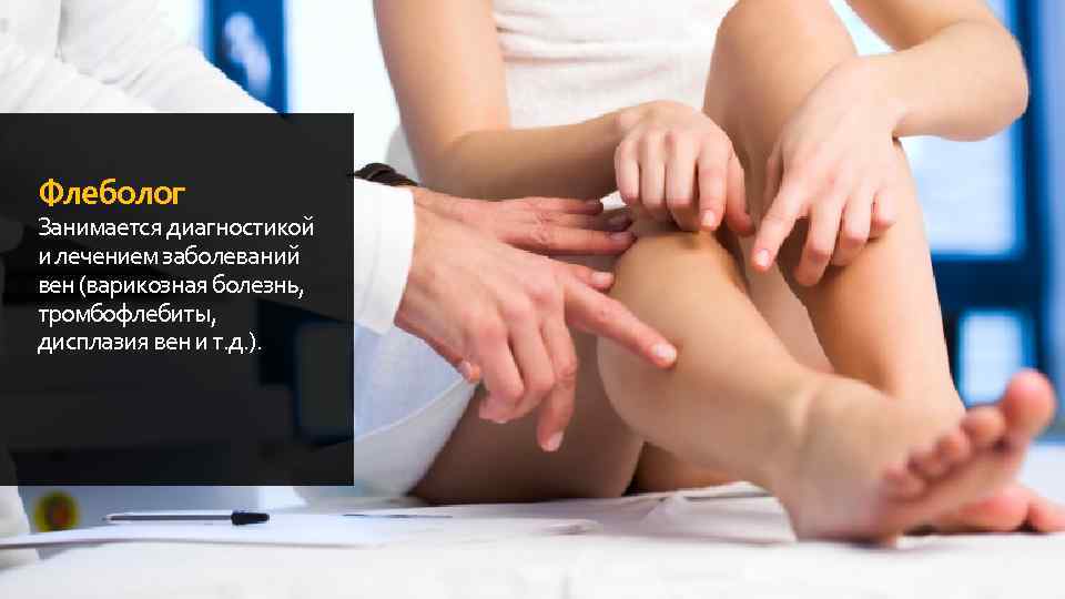 Флеболог Занимается диагностикой и лечением заболеваний вен (варикозная болезнь, тромбофлебиты, дисплазия вен и т.