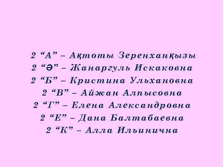 2 “А” – Ақтоты Зеренханқызы 2 “Ә” – Жанаргуль Искаковна 2 “Б” – Кристина