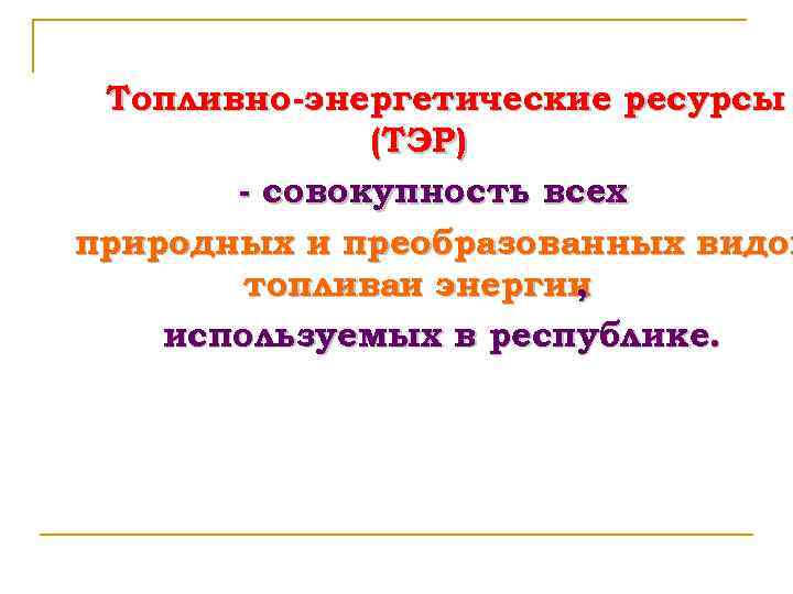 Топливно-энергетические ресурсы (ТЭР) - совокупность всех природных и преобразованных видов топливаи энергии , используемых