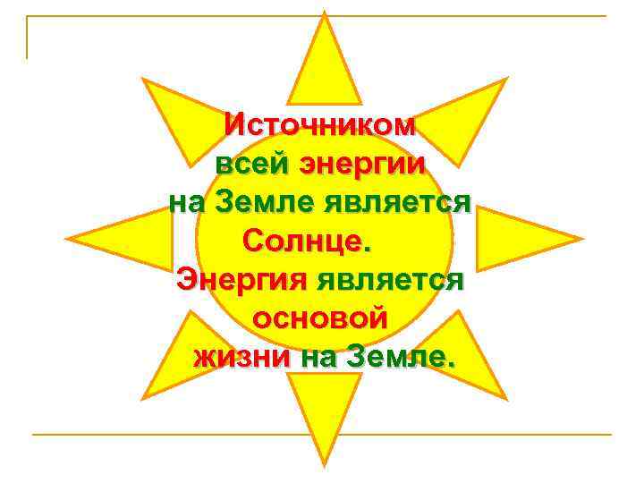 Источником всей энергии на Земле является Солнце. Энергия является основой жизни на Земле. 