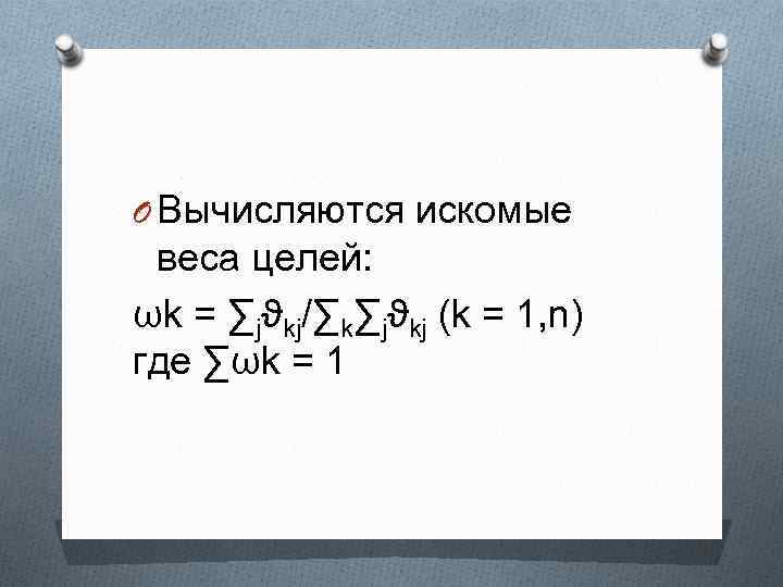 O Вычисляются искомые веса целей: ωk = ∑jϑkj/∑k∑jϑkj (k = 1, n) где ∑ωk