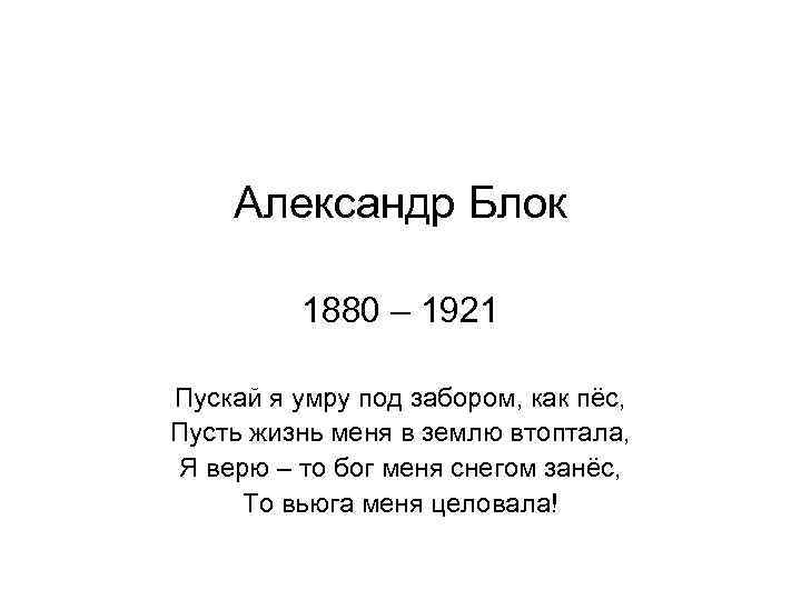 Александр Блок 1880 – 1921 Пускай я умру под забором, как пёс, Пусть жизнь