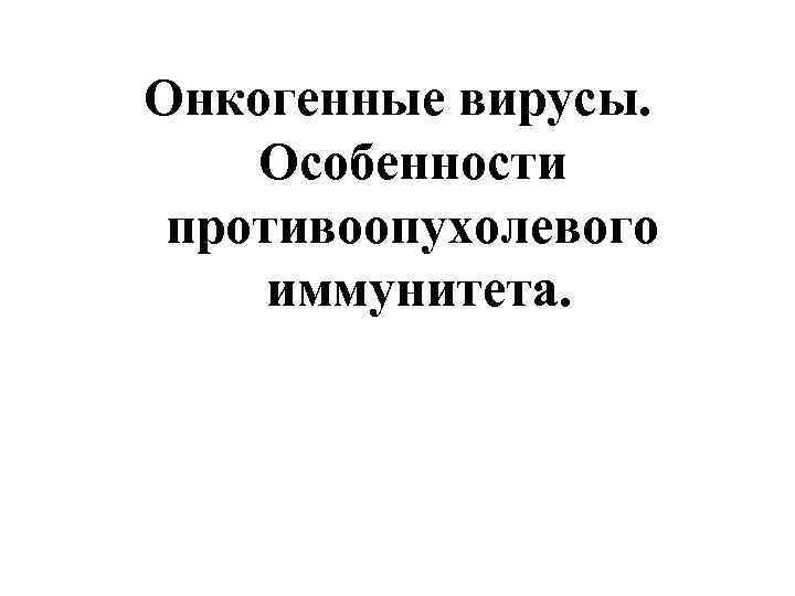 Онкогенные вирусы. Особенности противоопухолевого иммунитета. 