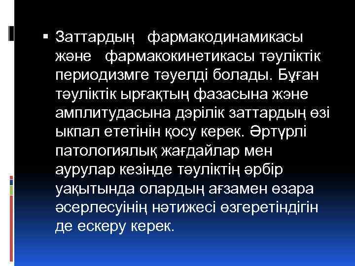  Заттардың фармакодинамикасы және фармакокинетикасы тәуліктік периодизмге тәуелді болады. Бұған тәуліктік ырғақтың фазасына жэне