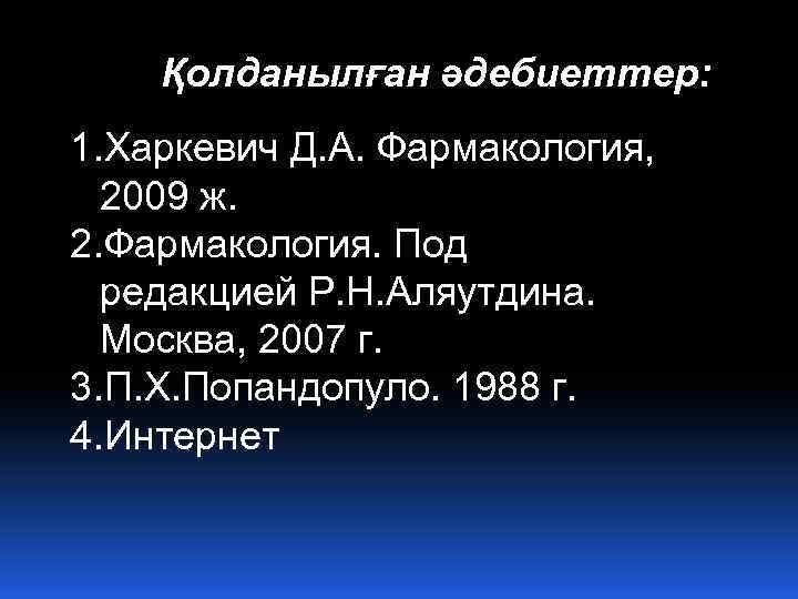 Қолданылған әдебиеттер: 1. Харкевич Д. А. Фармакология, 2009 ж. 2. Фармакология. Под редакцией Р.