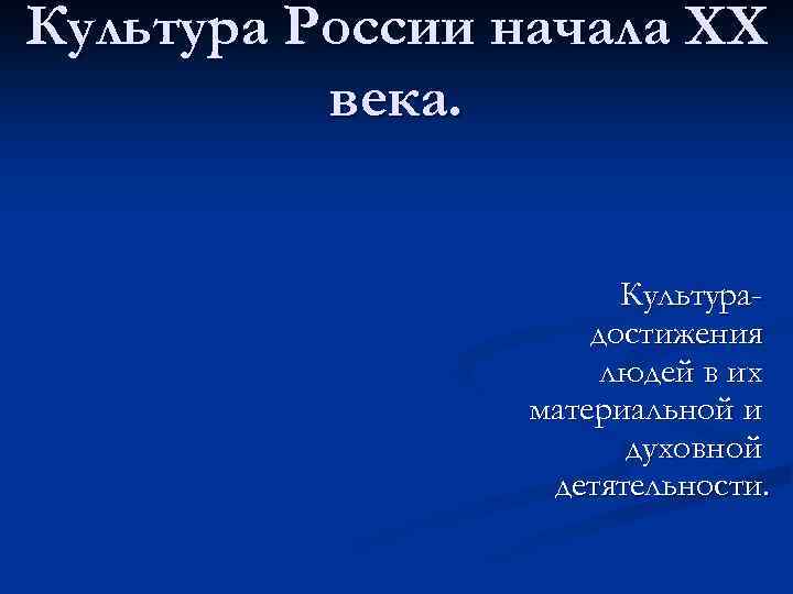 Культура России начала XX века. Культурадостижения людей в их материальной и духовной детятельности. 