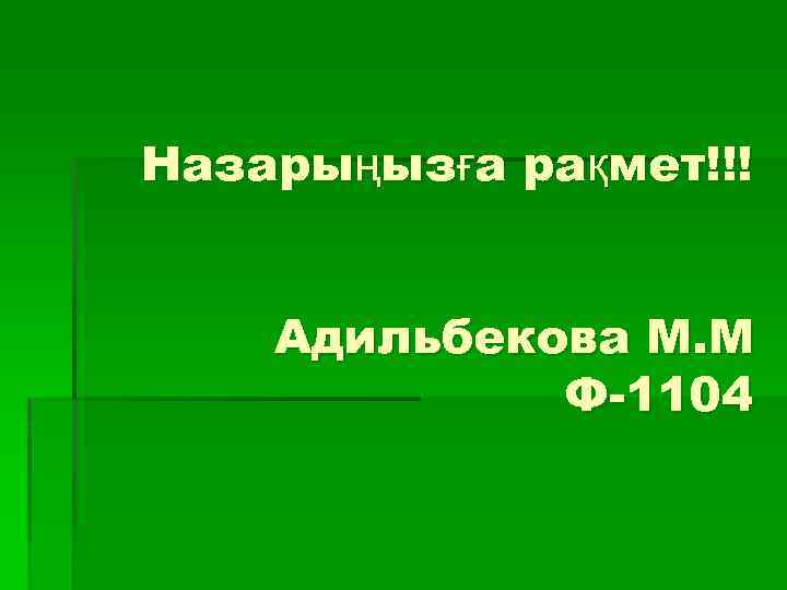 Назарыңызға рақмет!!! Адильбекова М. М Ф-1104 