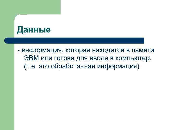 Данные - информация, которая находится в памяти ЭВМ или готова для ввода в компьютер.