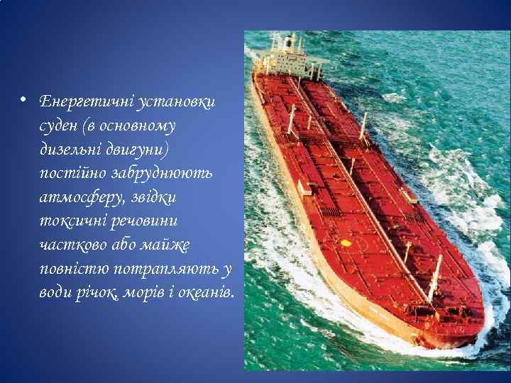  • Енергетичні установки суден (в основному дизельні двигуни) постійно забруднюють атмосферу, звідки токсичні
