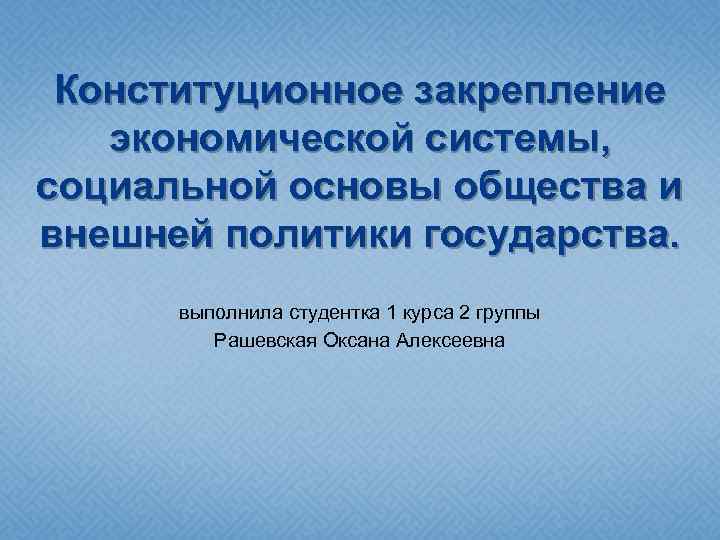 Конституционное закрепление экономической системы, социальной основы общества и внешней политики государства. выполнила студентка 1