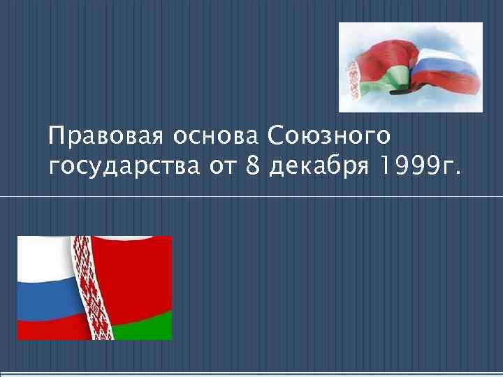 Правовая основа Союзного государства от 8 декабря 1999 г. 